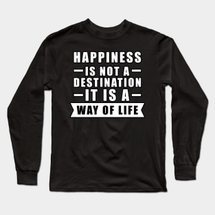 Happiness Is Not A Destination, It Is A Way Of Life - Inspirational Quote Long Sleeve T-Shirt